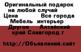 Оригинальный подарок на любой случай!!!! › Цена ­ 2 500 - Все города Мебель, интерьер » Другое   . Алтайский край,Славгород г.